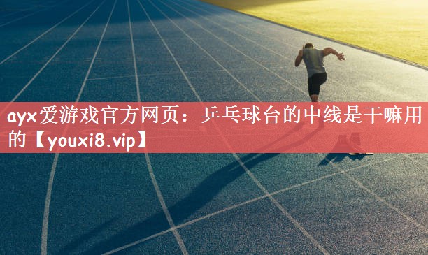 ayx爱游戏官方网页：乒乓球台的中线是干嘛用的