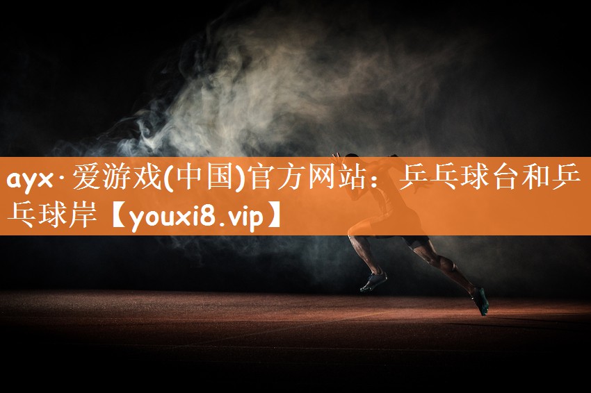 ayx·爱游戏(中国)官方网站：乒乓球台和乒乓球岸