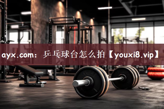 ayx.com：乒乓球台怎么拍