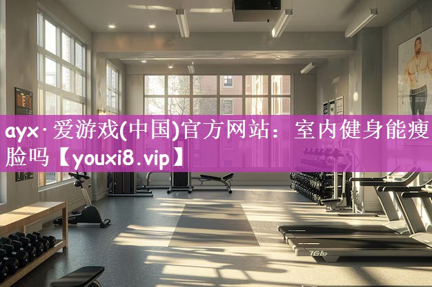 ayx·爱游戏(中国)官方网站：室内健身能瘦脸吗