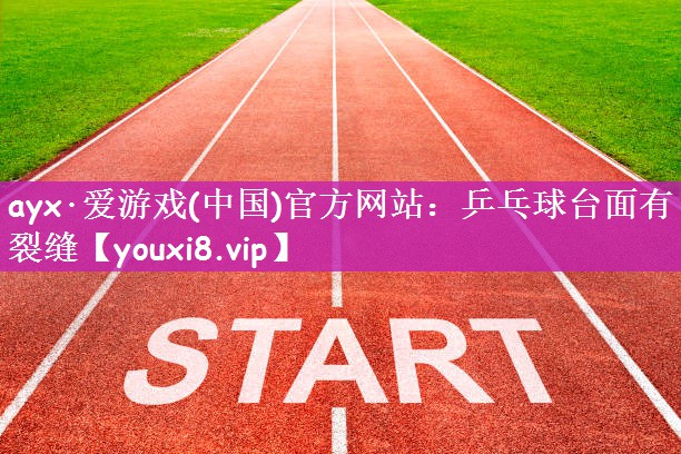 ayx·爱游戏(中国)官方网站：乒乓球台面有裂缝