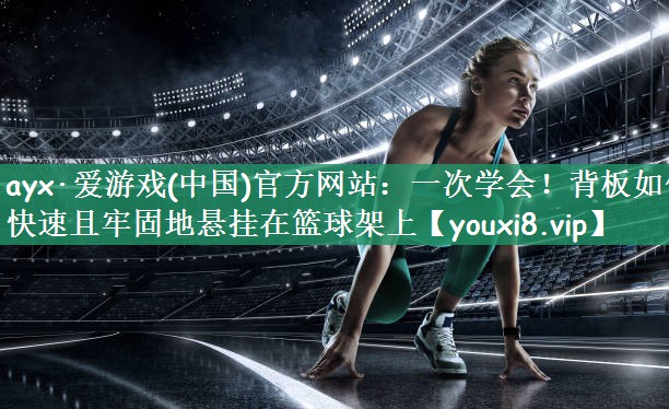 ayx·爱游戏(中国)官方网站：一次学会！背板如何快速且牢固地悬挂在篮球架上