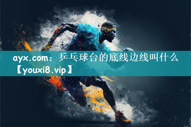 ayx.com：乒乓球台的底线边线叫什么