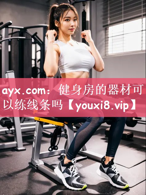 ayx.com：健身房的器材可以练线条吗