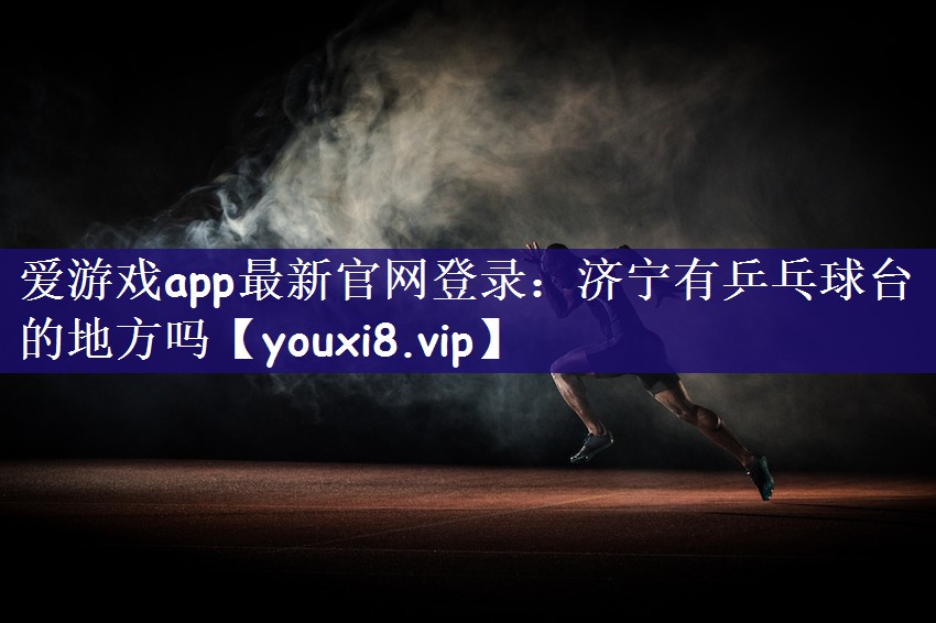 爱游戏app最新官网登录：济宁有乒乓球台的地方吗