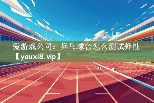 爱游戏公司：乒乓球台怎么测试弹性