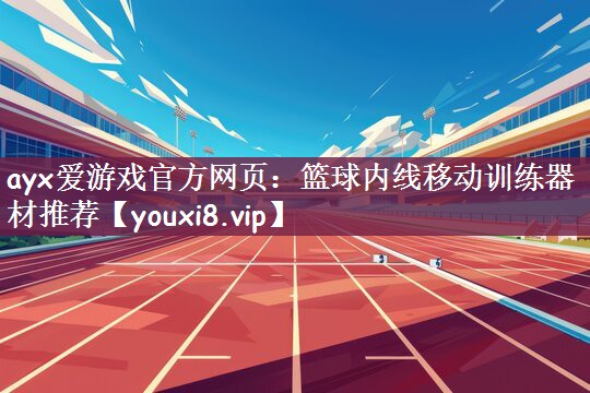 ayx爱游戏官方网页：篮球内线移动训练器材推荐