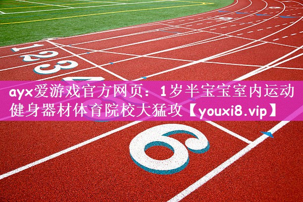 ayx爱游戏官方网页：1岁半宝宝室内运动健身器材体育院校大猛攻