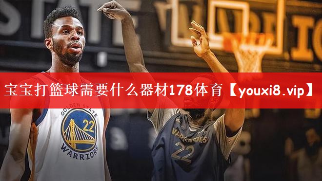 宝宝打篮球需要什么器材178体育