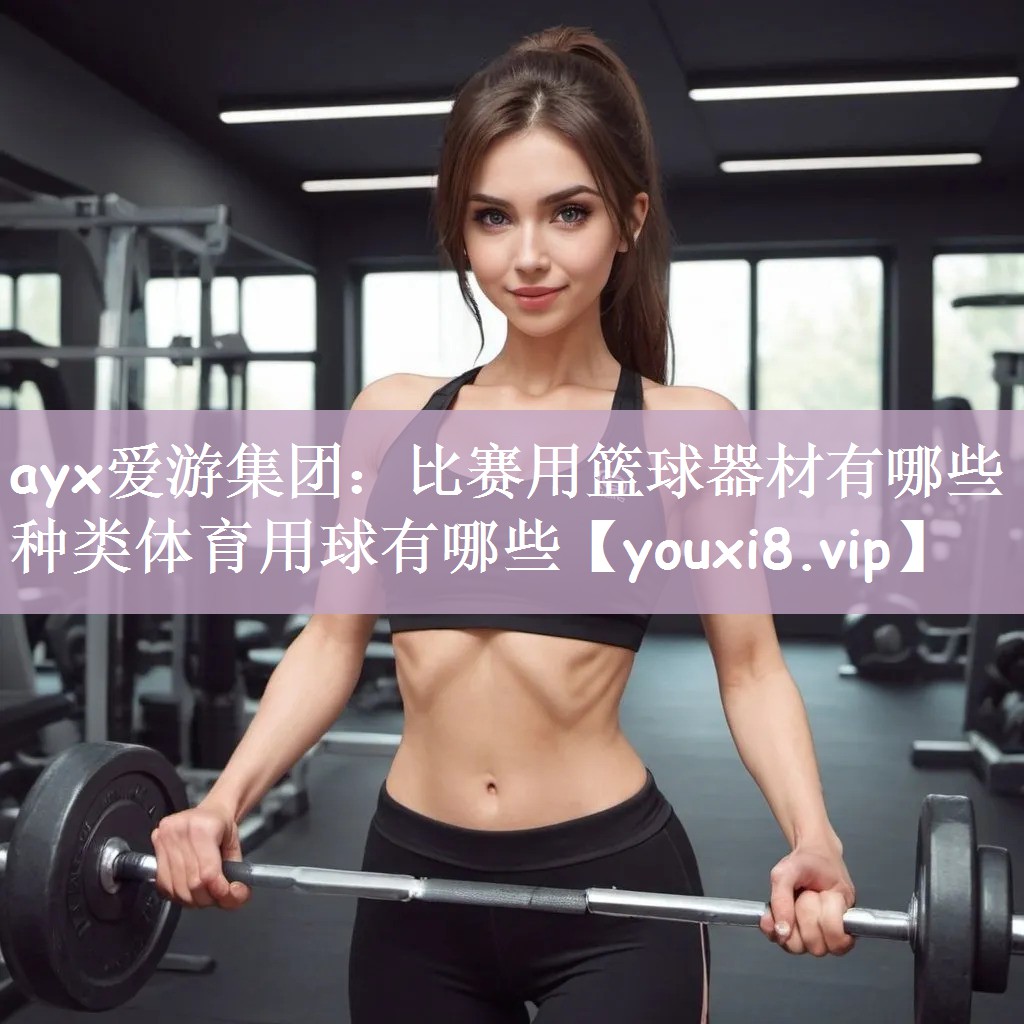 ayx爱游集团：比赛用篮球器材有哪些种类体育用球有哪些