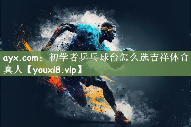 ayx.com：初学者乒乓球台怎么选吉祥体育真人