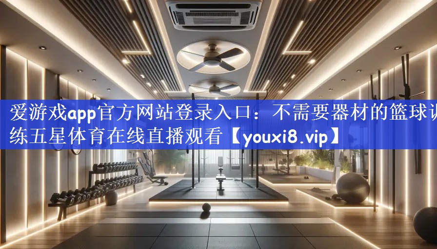 爱游戏app官方网站登录入口：不需要器材的篮球训练五星体育在线直播观看