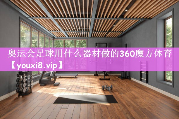 奥运会足球用什么器材做的360魔方体育