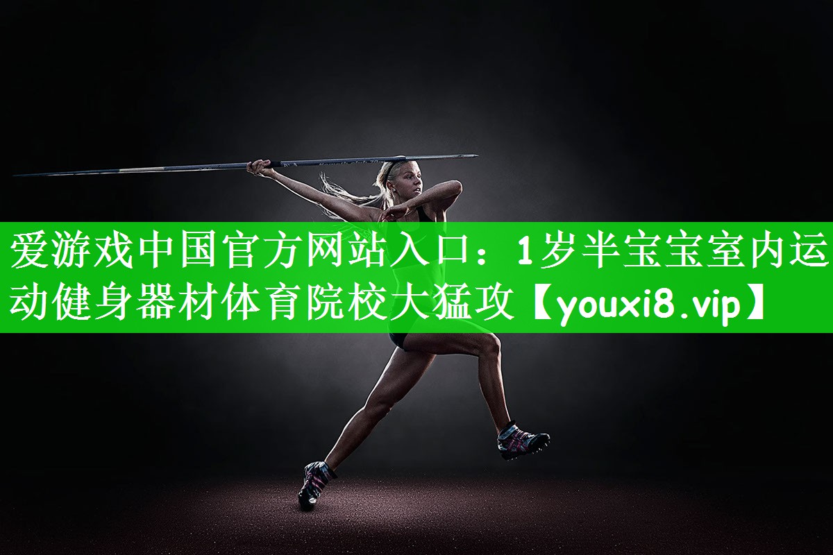 爱游戏中国官方网站入口：1岁半宝宝室内运动健身器材体育院校大猛攻