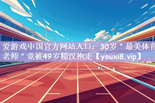 爱游戏中国官方网站入口：30岁＂最美体育老师＂竟被49岁糙汉抱走