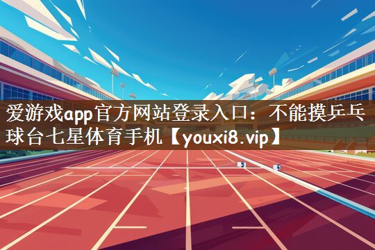 爱游戏app官方网站登录入口：不能摸乒乓球台七星体育手机
