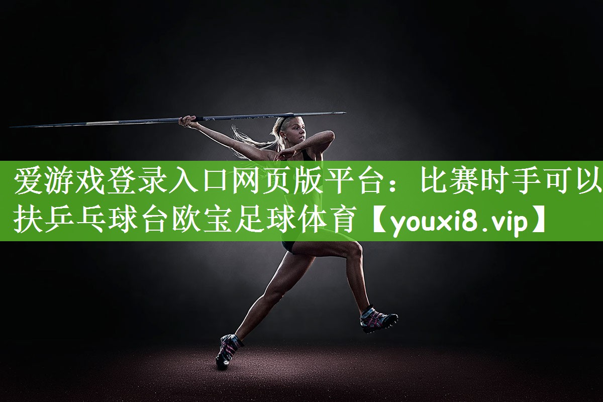爱游戏登录入口网页版平台：比赛时手可以扶乒乓球台欧宝足球体育