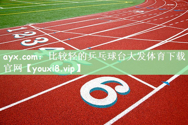 ayx.com：比较轻的乒乓球台大发体育下载官网