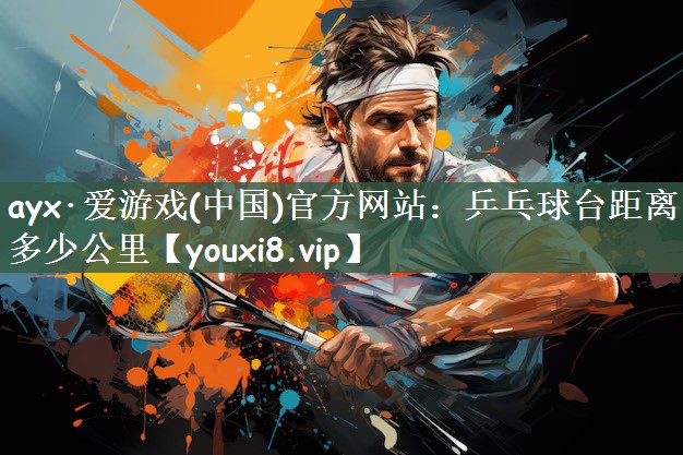 ayx·爱游戏(中国)官方网站：乒乓球台距离多少公里