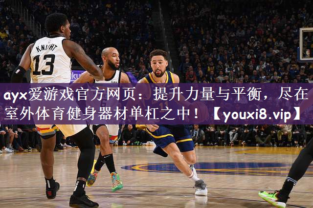 ayx爱游戏官方网页：提升力量与平衡，尽在室外体育健身器材单杠之中！