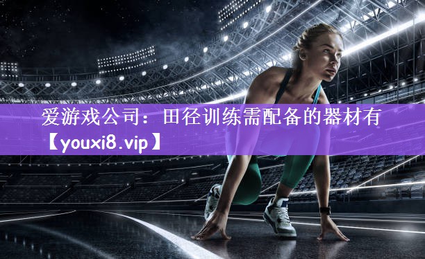 爱游戏公司：田径训练需配备的器材有