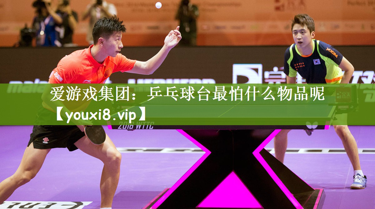 爱游戏集团：乒乓球台最怕什么物品呢