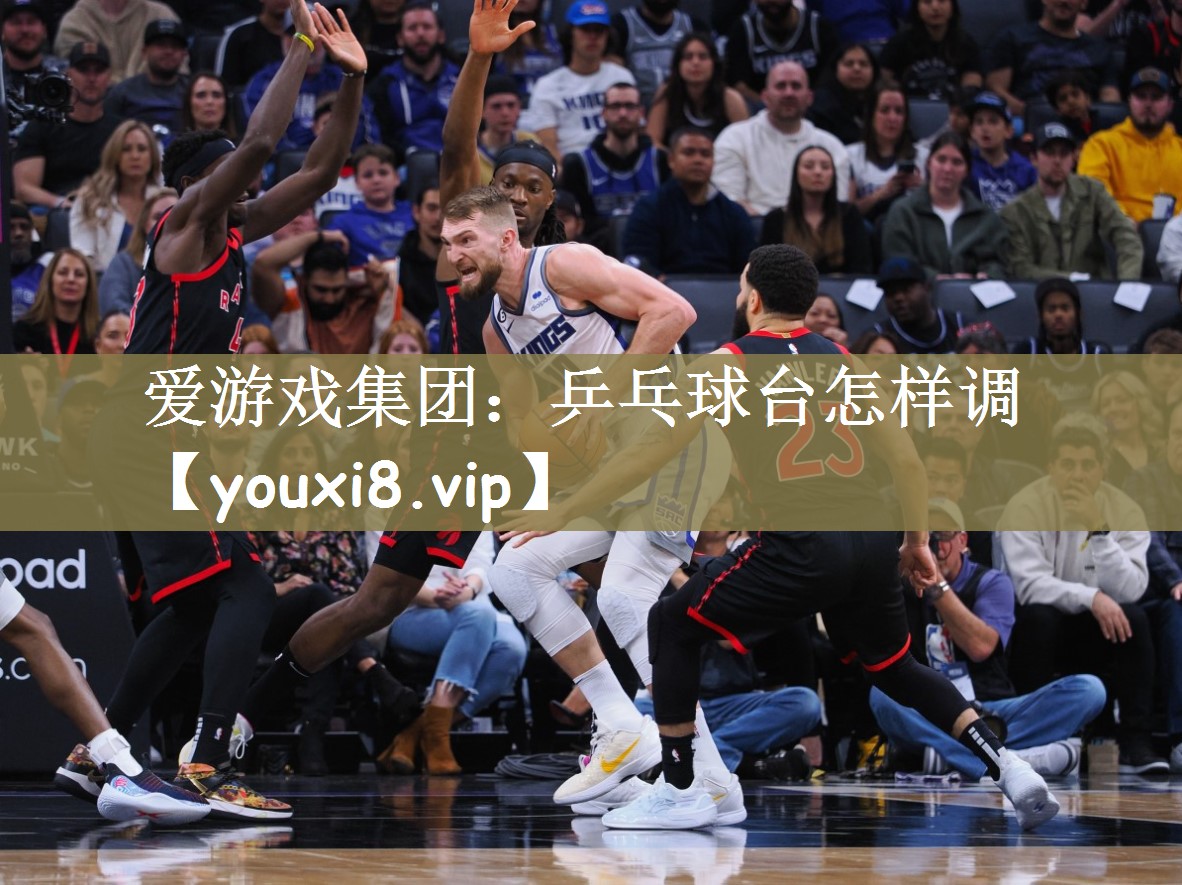 爱游戏集团：乒乓球台怎样调