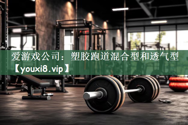 爱游戏公司：塑胶跑道混合型和透气型