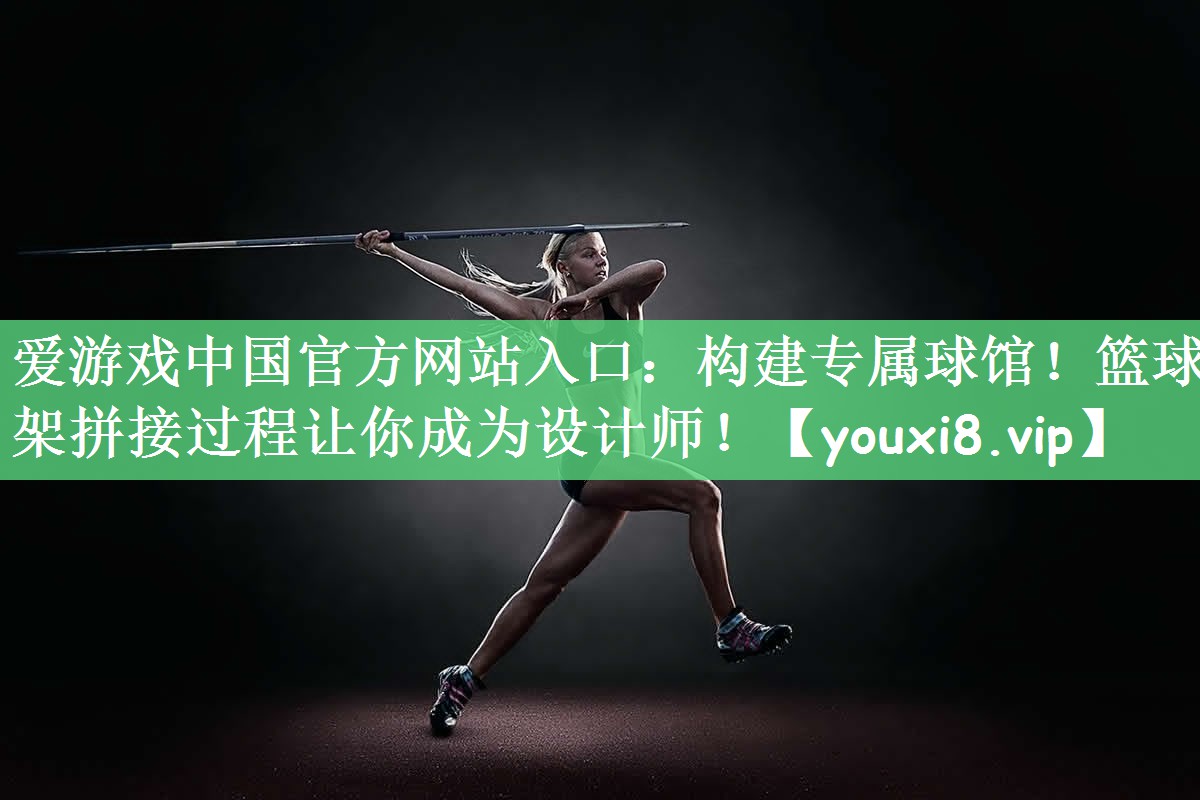 爱游戏中国官方网站入口：构建专属球馆！篮球架拼接过程让你成为设计师！