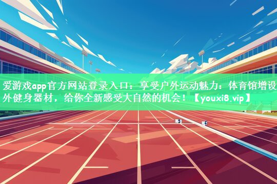 享受户外运动魅力：体育馆增设室外健身器材，给你全新感受大自然的机会！