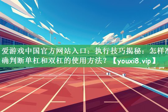 执行技巧揭秘：怎样准确判断单杠和双杠的使用方法？