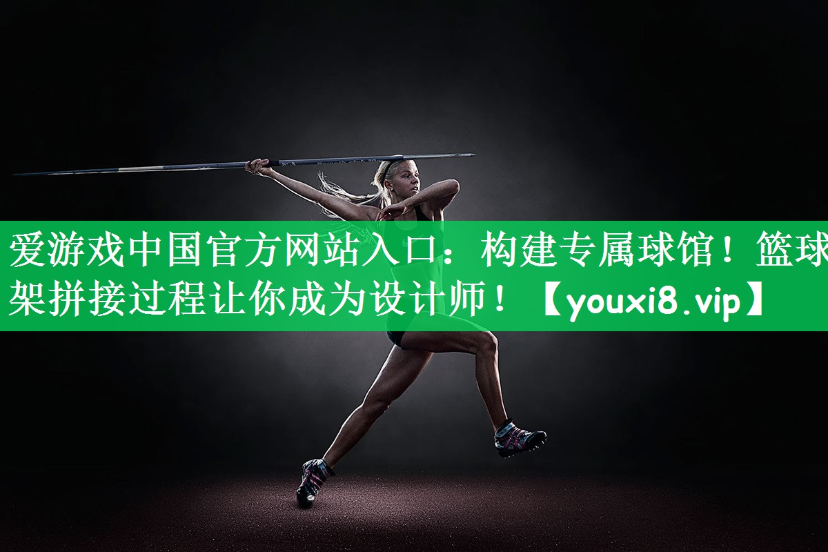 构建专属球馆！篮球架拼接过程让你成为设计师！